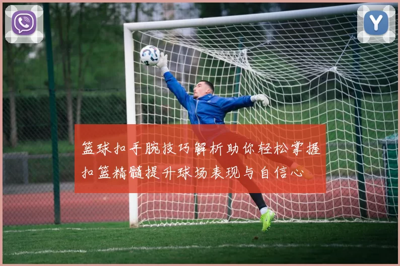 篮球扣手腕技巧解析助你轻松掌握扣篮精髓提升球场表现与自信心