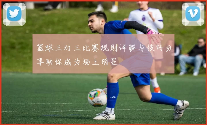 篮球三对三比赛规则详解与技巧分享助你成为场上明星