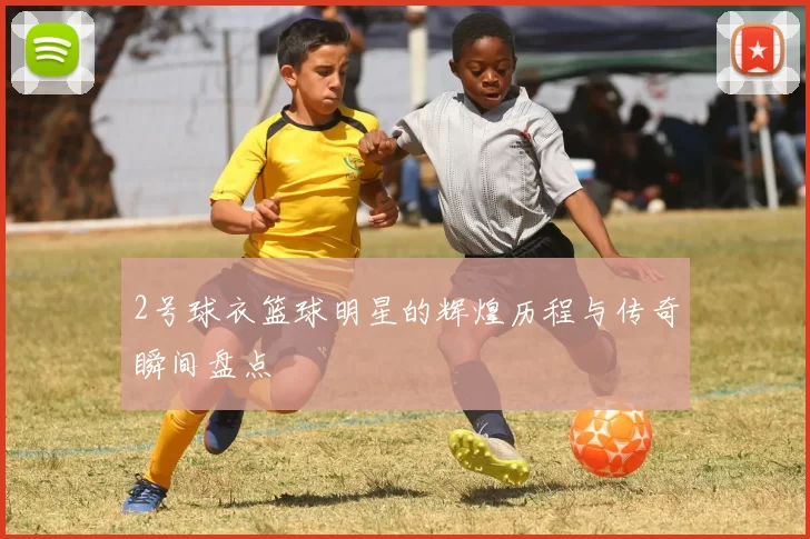 2号球衣篮球明星的辉煌历程与传奇瞬间盘点