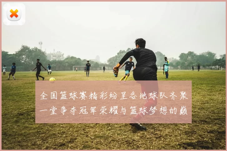 全国篮球赛精彩纷呈各地球队齐聚一堂争夺冠军荣耀与篮球梦想的巅峰对决