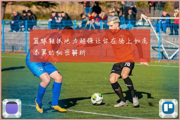 篮球鞋抓地力超强让你在场上如虎添翼的秘密解析