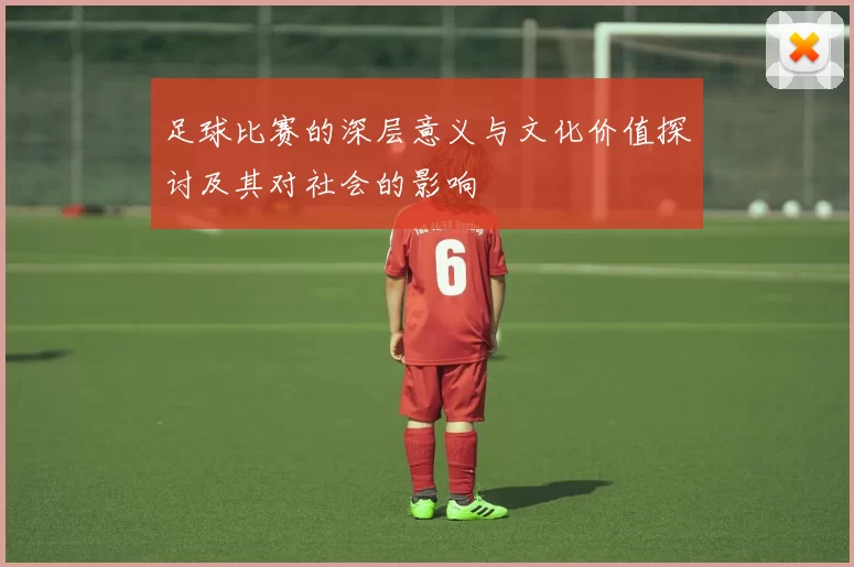 足球比赛的深层意义与文化价值探讨及其对社会的影响