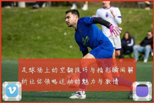 足球场上的空翻技巧与精彩瞬间解析让你领略运动的魅力与激情