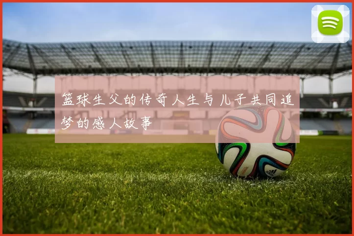篮球生父的传奇人生与儿子共同追梦的感人故事