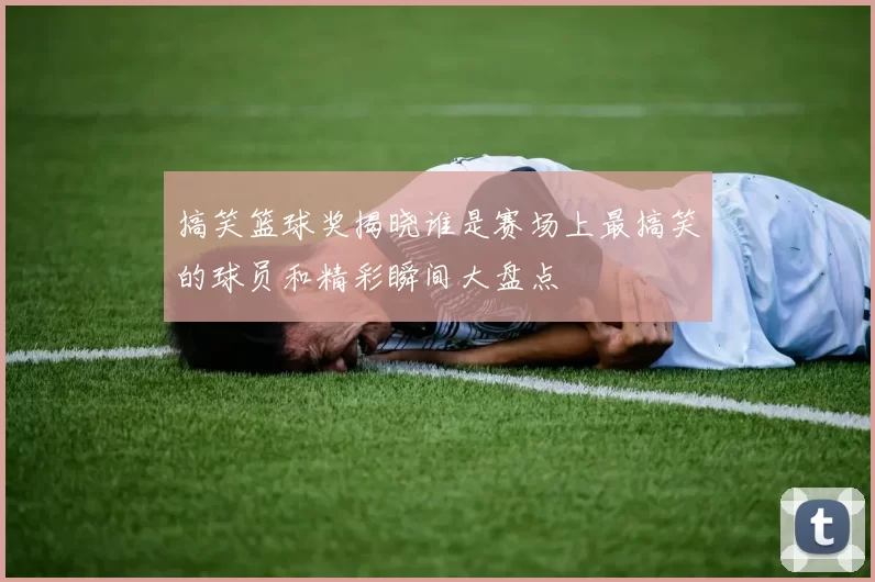 搞笑篮球奖揭晓谁是赛场上最搞笑的球员和精彩瞬间大盘点
