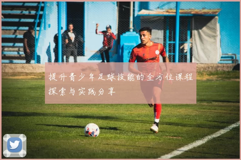 提升青少年足球技能的全方位课程探索与实践分享