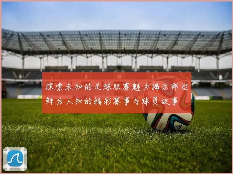 探索未知的足球联赛魅力揭示那些鲜为人知的精彩赛事与球员故事