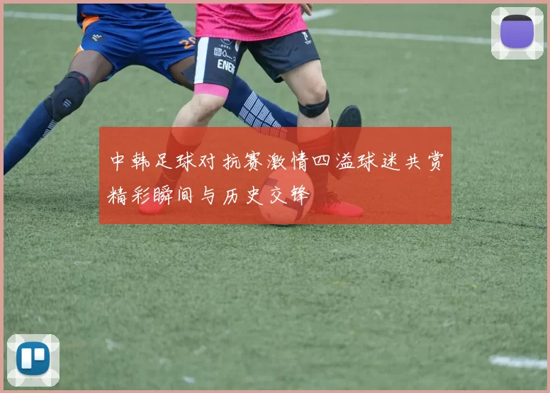 中韩足球对抗赛激情四溢球迷共赏精彩瞬间与历史交锋