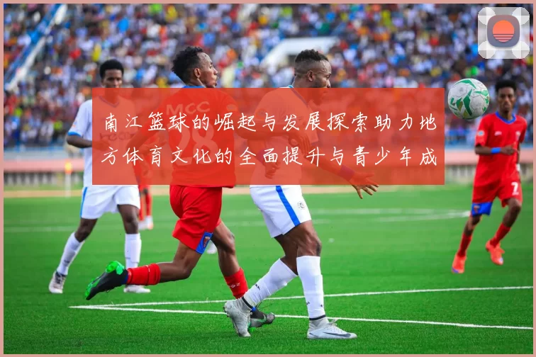 南江篮球的崛起与发展探索助力地方体育文化的全面提升与青少年成长