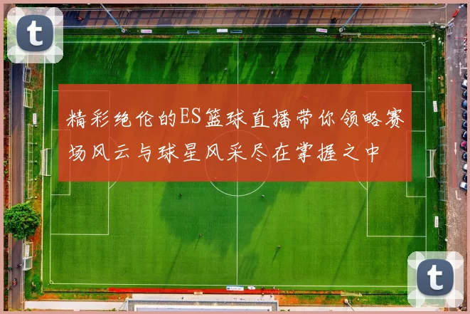 精彩绝伦的ES篮球直播带你领略赛场风云与球星风采尽在掌握之中